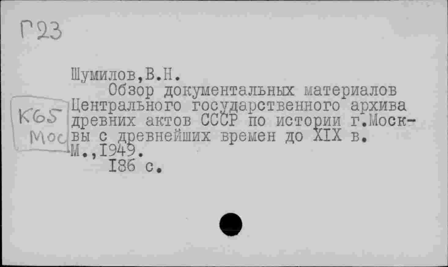 ﻿г 2.3
Шумилов,В.H.
Обзор документальных материалов
- Центрального государственного архива Kfoö древних актов СССР по истории г.Моск-
|V\OcjBH с^д^евнейших времен до XIX в.
18б*с.